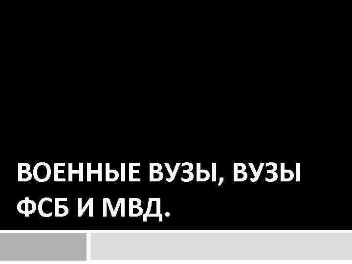 ВОЕННЫЕ ВУЗЫ, ВУЗЫ ФСБ И МВД. 
