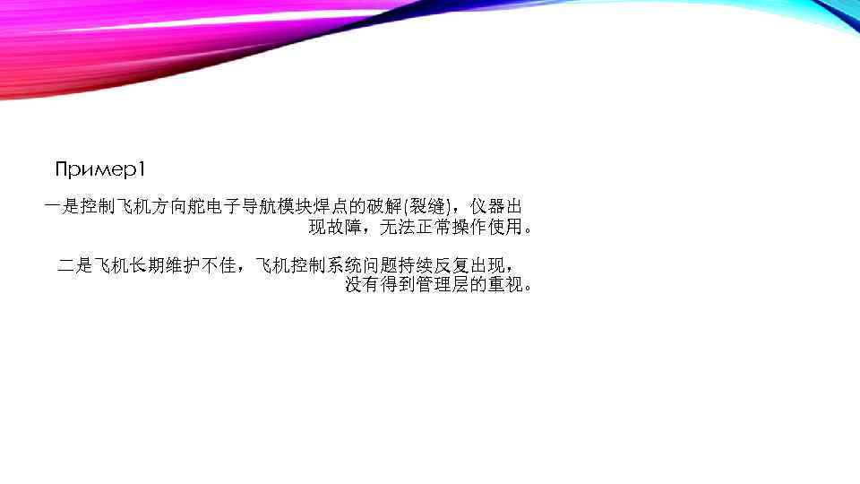  Пример1 一是控制飞机方向舵电子导航模块焊点的破解(裂缝)，仪器出   现故障，无法正常操作使用。 　　二是飞机长期维护不佳，飞机控制系统问题持续反复出现，    没有得到管理层的重视。 