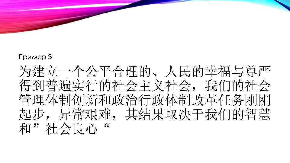 Пример 3 为建立一个公平合理的、人民的幸福与尊严 得到普遍实行的社会主义社会，我们的社会 管理体制创新和政治行政体制改革任务刚刚 起步，异常艰难，其结果取决于我们的智慧 和”社会良心“ 