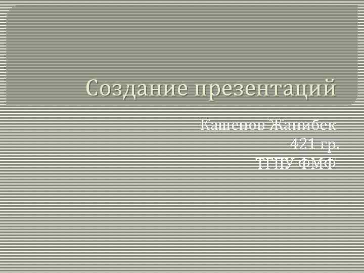 Создание презентаций   Кашенов Жанибек    421 гр.   ТГПУ