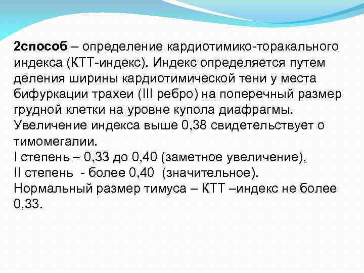 2 способ – определение кардиотимико-торакального индекса (КТТ-индекс). Индекс определяется путем деления ширины кардиотимической тени 2 способ – определение кардиотимико-торакального индекса (КТТ-индекс). Индекс определяется путем деления ширины кардиотимической тени