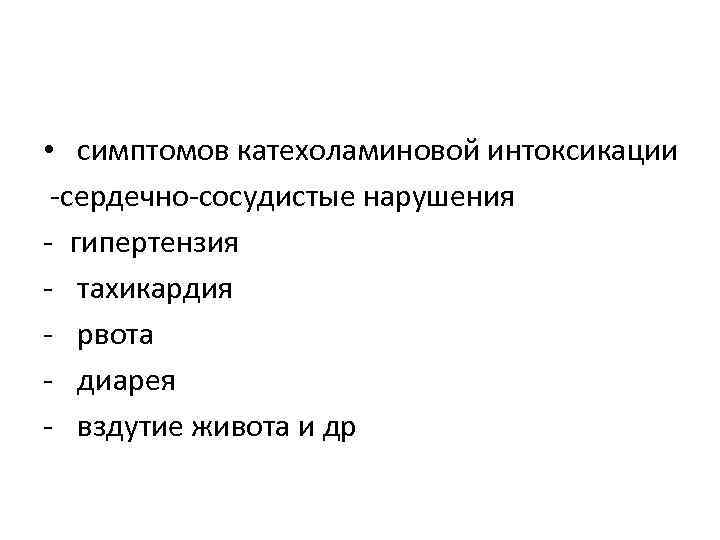  •  симптомов катехоламиновой интоксикации -сердечно-сосудистые нарушения - гипертензия - тахикардия - рвота