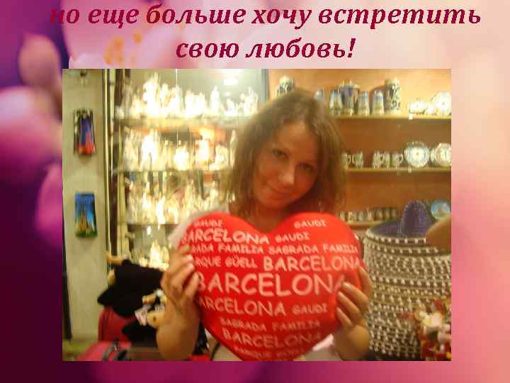 но еще больше хочу встретить   свою любовь! 