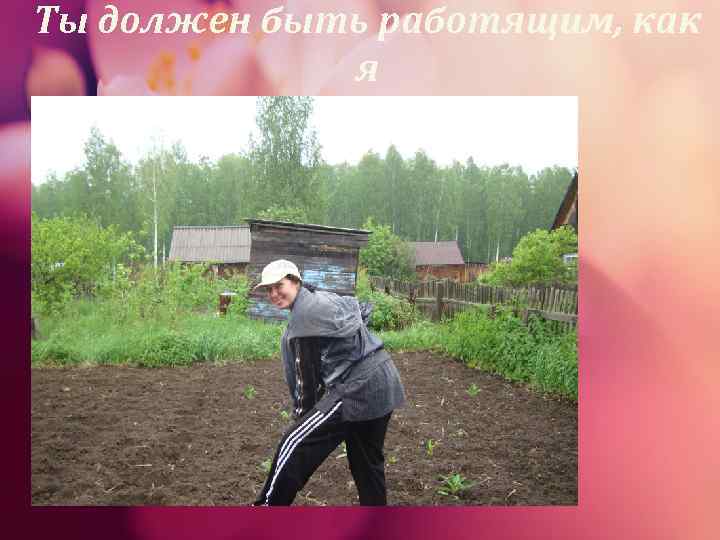 Ты должен быть работящим, как   я 