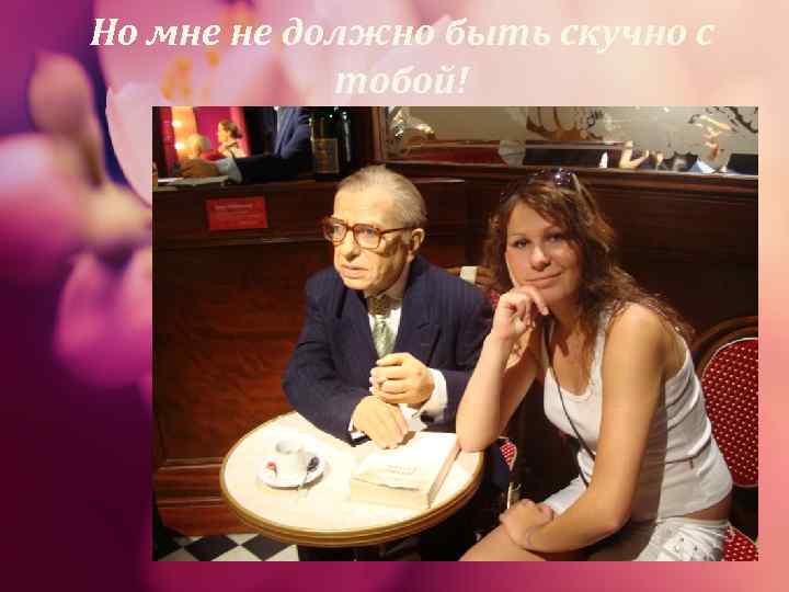 Но мне не должно быть скучно с   тобой! 