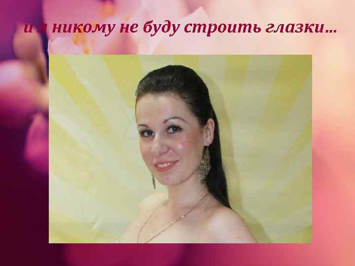 и я никому не буду строить глазки… 