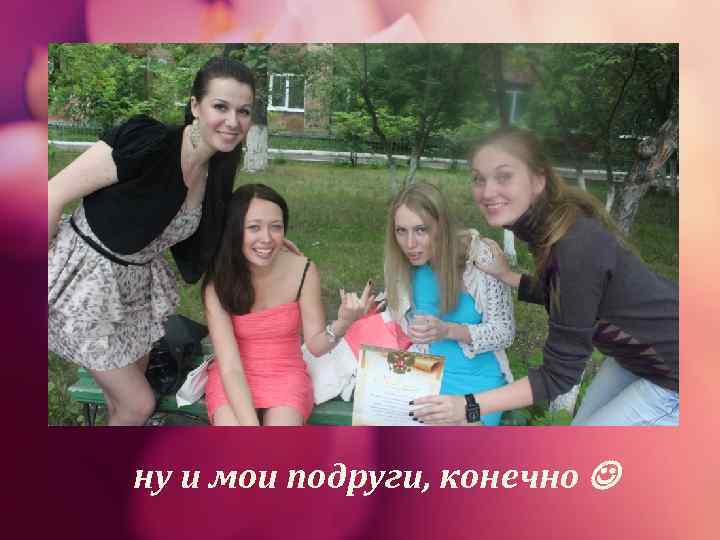 ну и мои подруги, конечно  