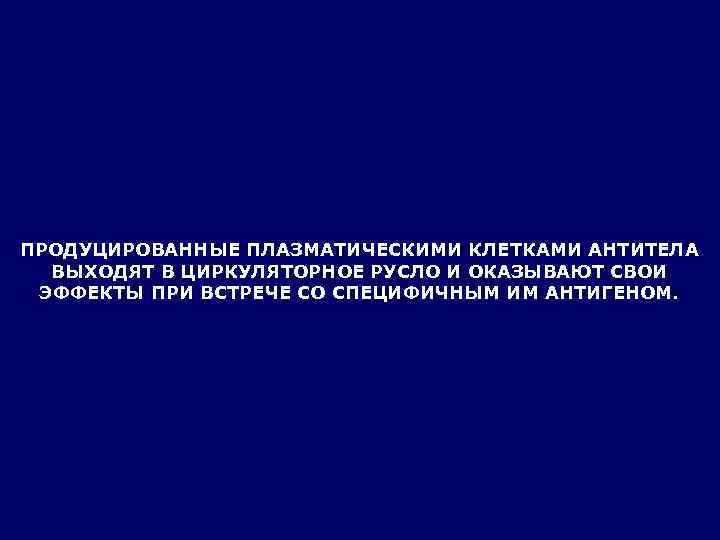 ПРОДУЦИРОВАННЫЕ ПЛАЗМАТИЧЕСКИМИ КЛЕТКАМИ АНТИТЕЛА  ВЫХОДЯТ В ЦИРКУЛЯТОРНОЕ РУСЛО И ОКАЗЫВАЮТ СВОИ ЭФФЕКТЫ ПРИ