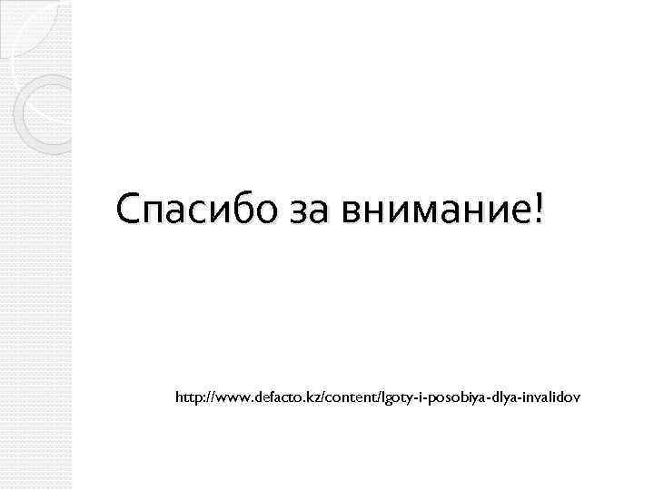 Спасибо за внимание! http: //www. defacto. kz/content/lgoty-i-posobiya-dlya-invalidov 