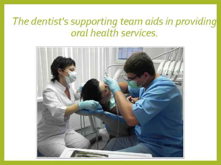 The dentist's supporting team aids in providing    oral health services. 