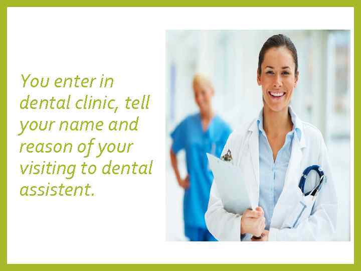 You enter in dental clinic, tell your name and reason of your visiting to