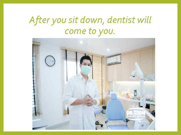 After you sit down, dentist will  come to you. 