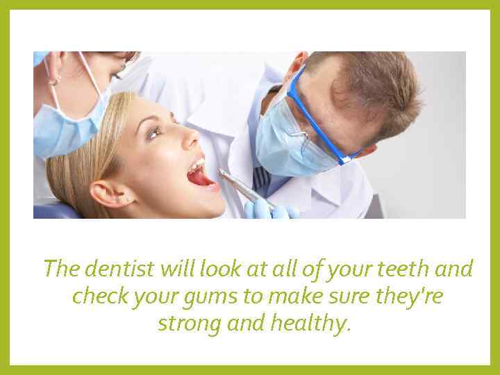 The dentist will look at all of your teeth and  check your gums