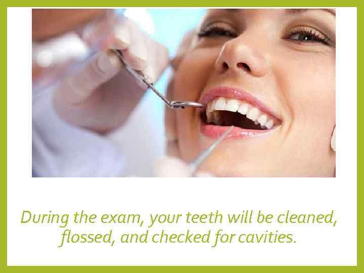 During the exam, your teeth will be cleaned,  flossed, and checked for cavities.