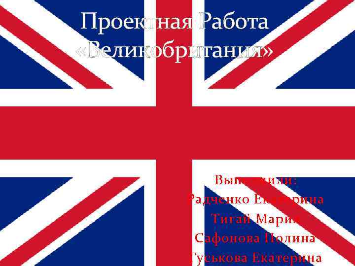 Проектная Работа «Великобритания»   Выполнили:   Радченко Екатерина  Тигай Мария 