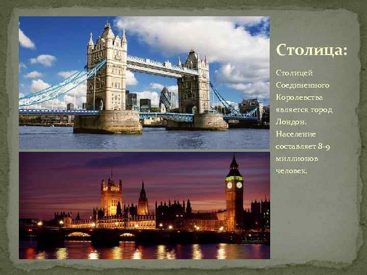 Столица: Столицей Соединенного Королевства является город Лондон. Население составляет 8 -9 миллионов человек. 