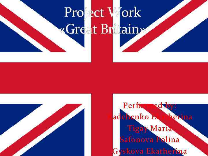  Project Work «Great Britain»   Performed by:   Radchenko Ekatherina 