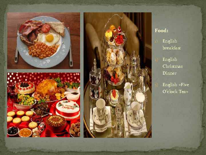 Food:  1)  English breakfast 2)  English Christmas Dinner 3)  English