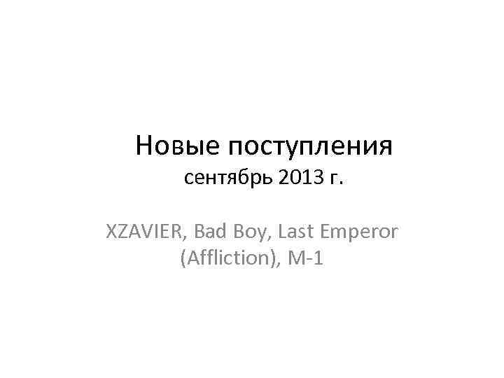  Новые поступления   сентябрь 2013 г.  XZAVIER, Bad Boy, Last Emperor