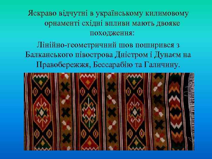Яскраво відчутні в українському килимовому орнаменті східні впливи мають двояке   походження: Лінійно-геометричний