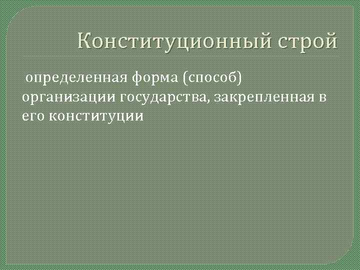   Конституционный строй определенная форма (способ) организации государства, закрепленная в его конституции 