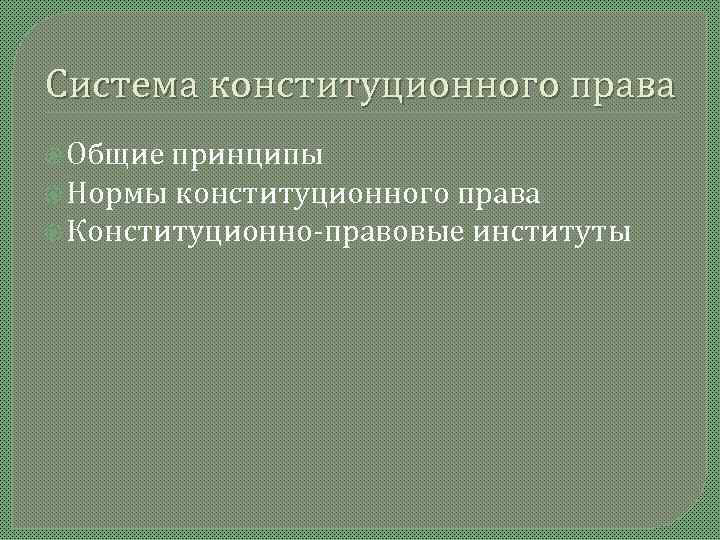 Система конституционного права  Общие принципы  Нормы конституционного права  Конституционно-правовые институты 