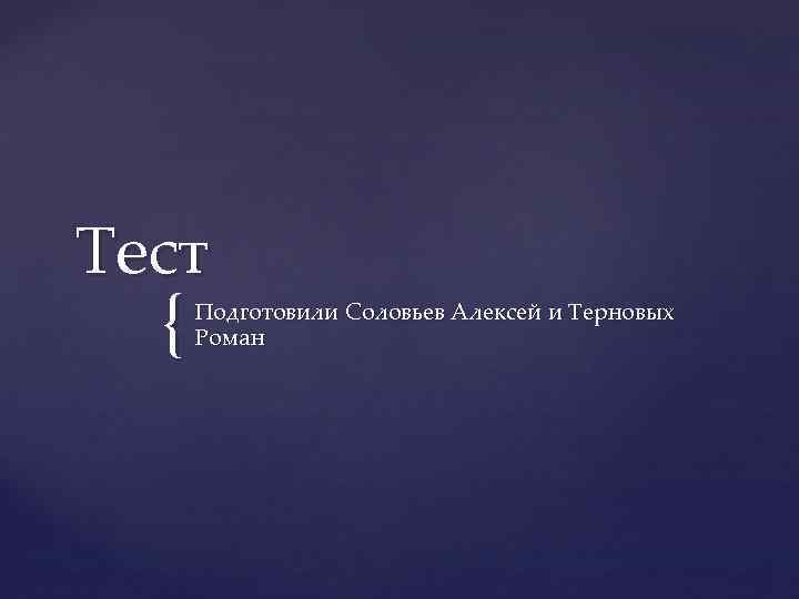 Тест  {  Подготовили Соловьев Алексей и Терновых  Роман 