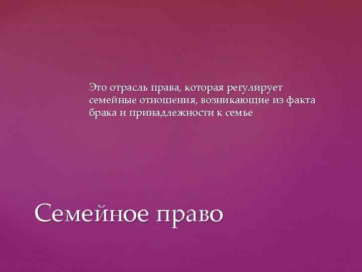   Это отрасль права, которая регулирует семейные отношения, возникающие из факта брака и