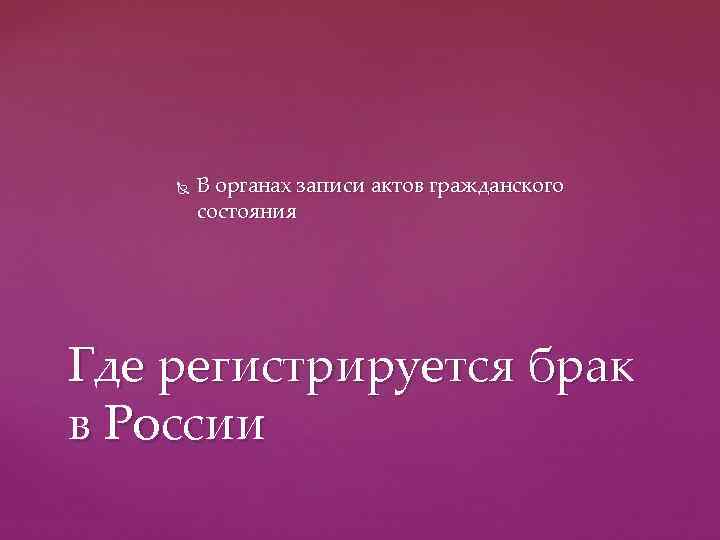   В органах записи актов гражданского   состояния Где регистрируется брак в