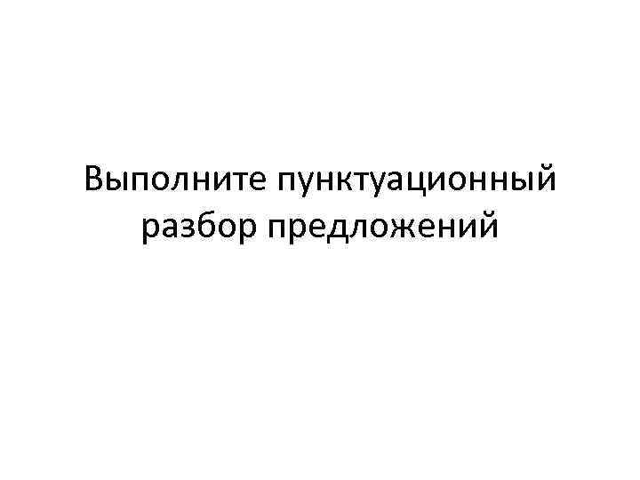 Выполните пунктуационный  разбор предложений 
