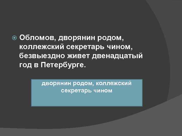   Обломов, дворянин родом, коллежский секретарь чином, безвыездно живет двенадцатый год в Петербурге.