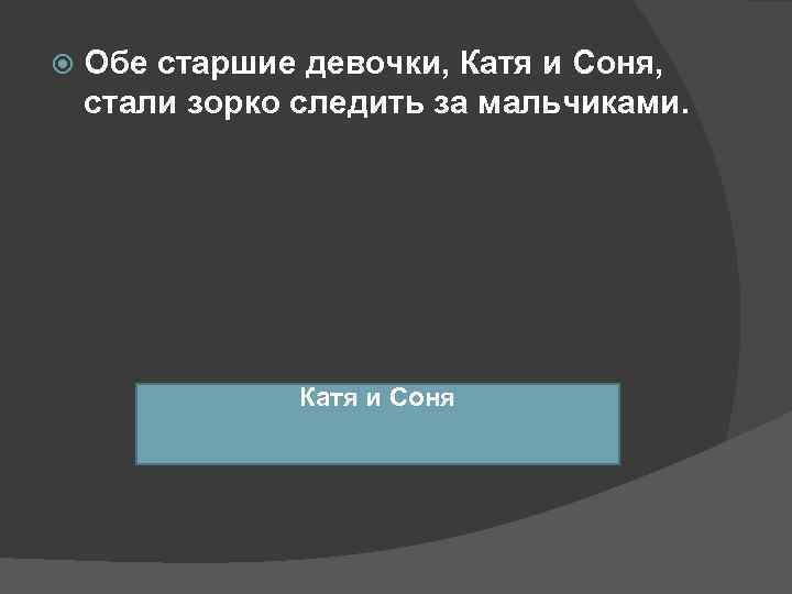  Обе старшие девочки, Катя и Соня, стали зорко следить за мальчиками. 