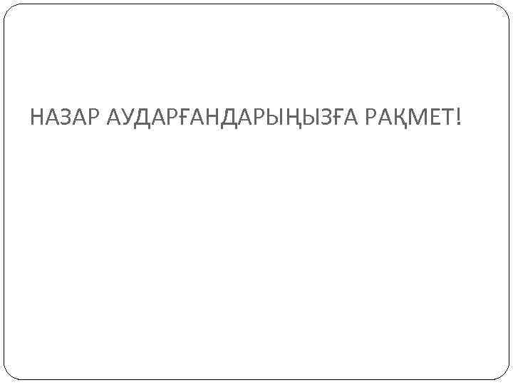 НАЗАР АУДАРҒАНДАРЫҢЫЗҒА РАҚМЕТ! 