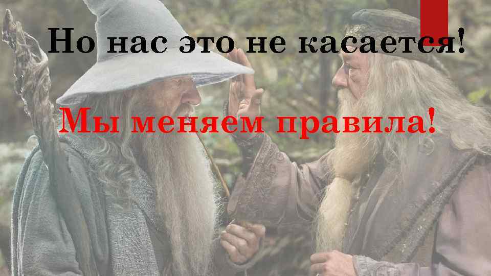 Но нас это не касается! Мы меняем правила! 