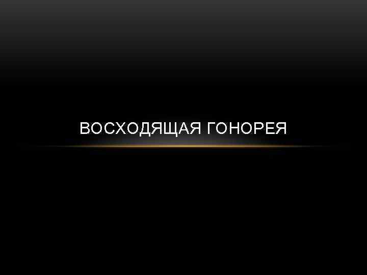 ВОСХОДЯЩАЯ ГОНОРЕЯ 