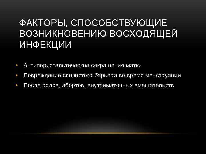  ФАКТОРЫ, СПОСОБСТВУЮЩИЕ  ВОЗНИКНОВЕНИЮ ВОСХОДЯЩЕЙ  ИНФЕКЦИИ  • Антиперистальтические сокращения матки •