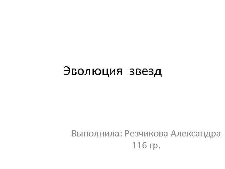 Эволюция звезд Выполнила: Резчикова Александра 116 гр. Эволюция звезд Выполнила: Резчикова Александра 116 гр.