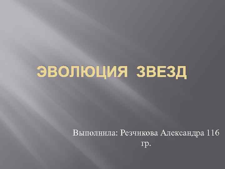 ЭВОЛЮЦИЯ ЗВЕЗД Выполнила: Резчикова Александра 116     гр. 