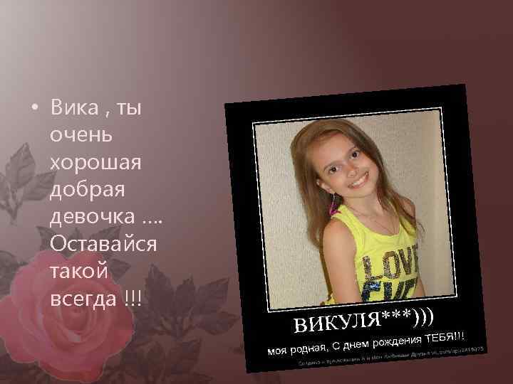  • Вика , ты  очень  хорошая  добрая  девочка ….