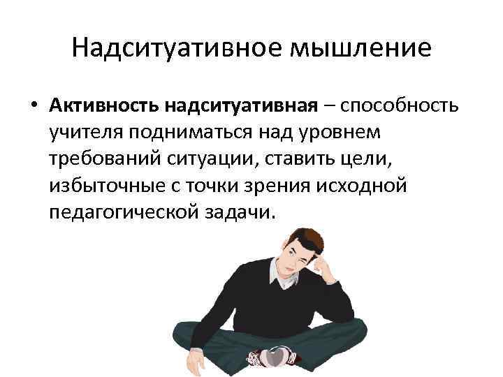   Надситуативное мышление • Активность надситуативная – способность  учителя подниматься над уровнем