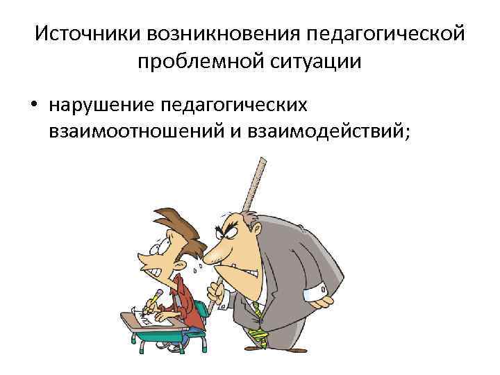 Источники возникновения педагогической   проблемной ситуации • нарушение педагогических  взаимоотношений и взаимодействий;