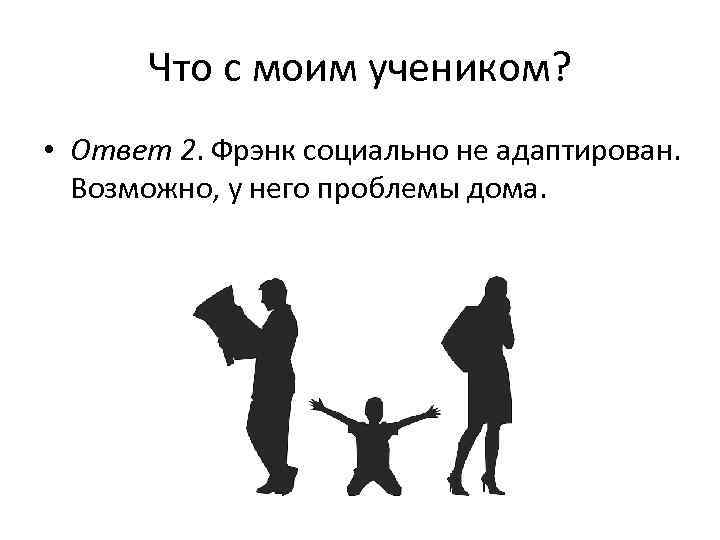   Что с моим учеником?  • Ответ 2. Фрэнк социально не адаптирован.