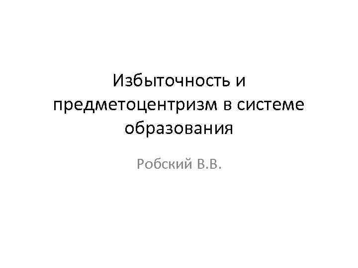  Избыточность и предметоцентризм в системе  образования   Робский В. В. 