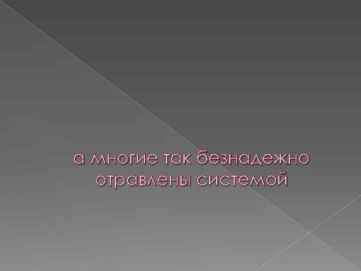 а многие так безнадежно  отравлены системой 