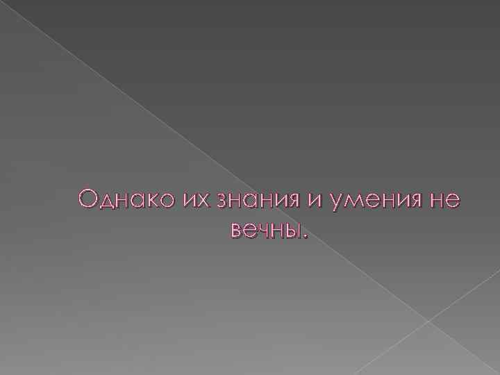 Однако их знания и умения не  вечны. 