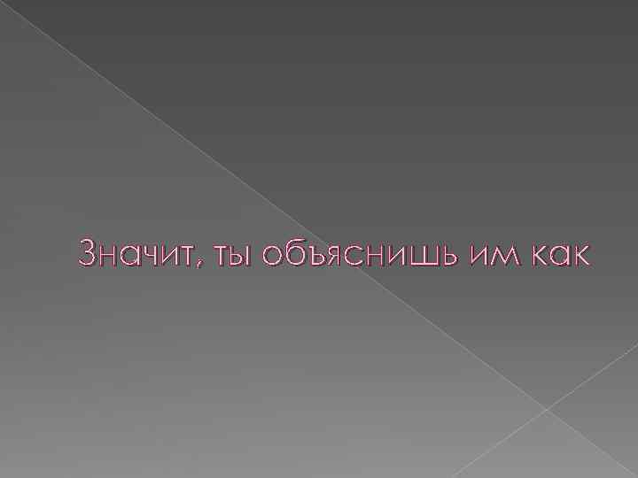 Значит, ты объяснишь им как 