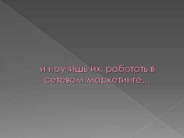 и научишь их, работать в сетевом маркетинге… 