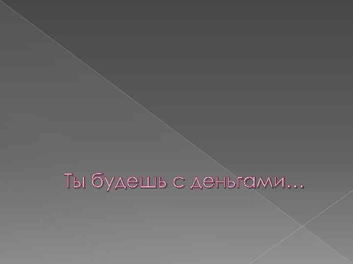 Ты будешь с деньгами… 