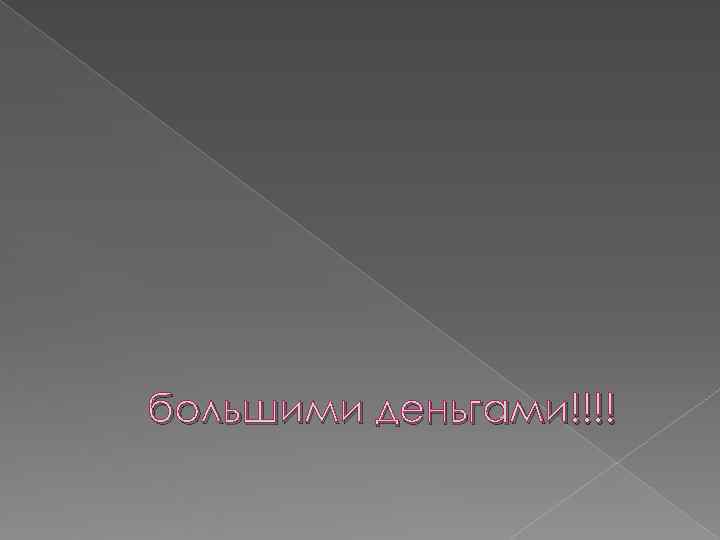 большими деньгами!!!! 