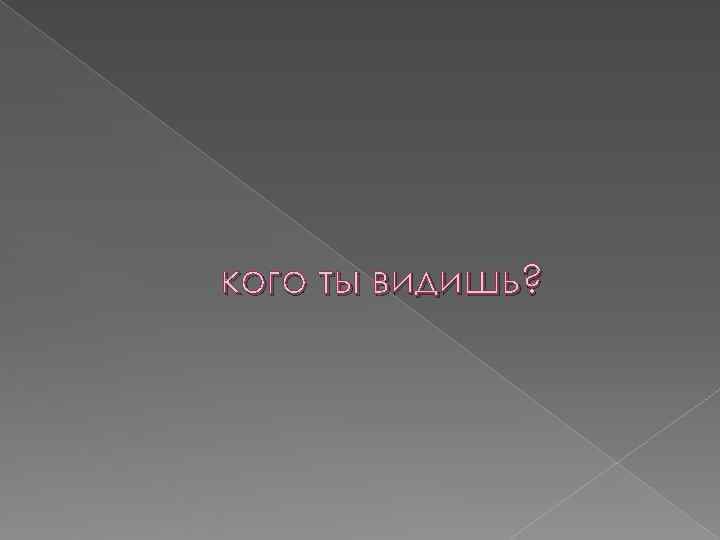 кого ты видишь? 